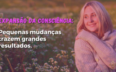 Expansão da consciência: pequenas mudanças trazem grandes resultados