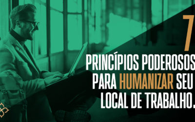 7 princípios poderosos para humanizar seu local de trabalho