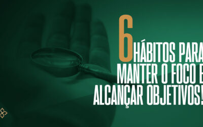 6 hábitos para manter o foco e alcançar objetivos!