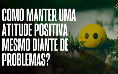 Como manter uma atitude positiva mesmo diante de problemas?