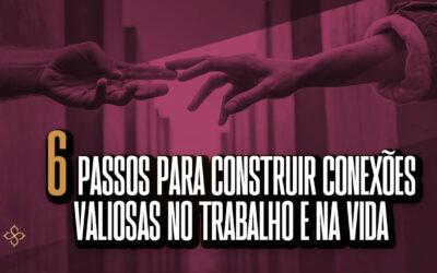 6 passos para construir conexões valiosas no trabalho e na vida