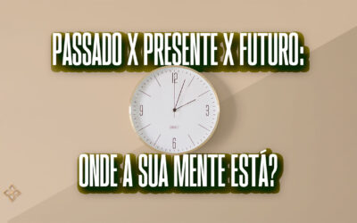 Passado x presente x futuro: onde a sua mente está?