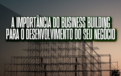 A importância do business building para o desenvolvimento do seu negócio