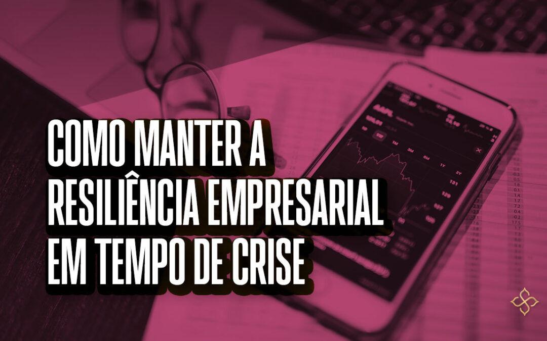 Como Manter A Resiliência Empresarial Em Tempo De Crise Sirlei