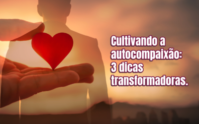 Cultivando a autocompaixão: 3 dicas transformadoras