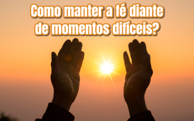 Como manter a fé diante de momentos difíceis?