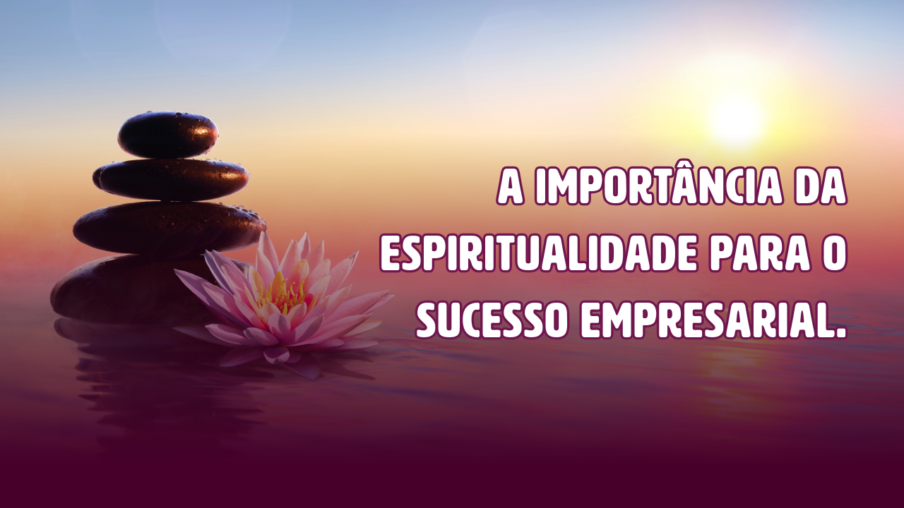 A importância da espiritualidade para o sucesso empresarial.