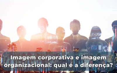 Imagem corporativa e imagem organizacional: qual é a diferença?