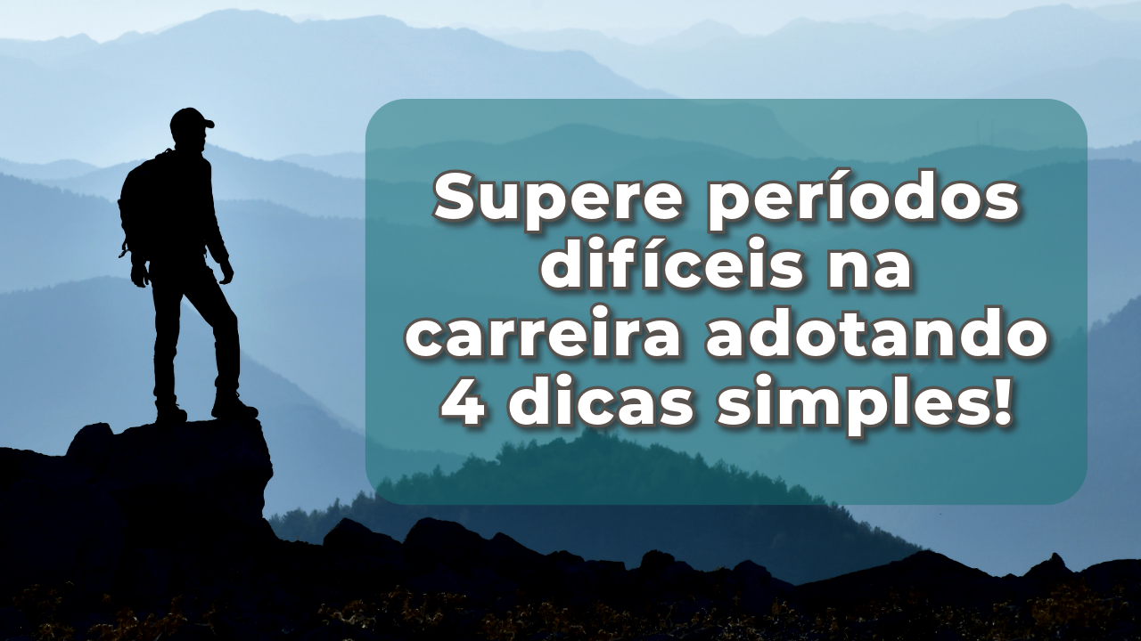 Supere períodos difíceis na carreira adotando 4 dicas simples!